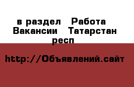  в раздел : Работа » Вакансии . Татарстан респ.